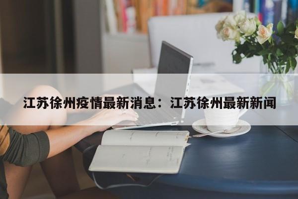 江苏徐州疫情最新消息:江苏徐州最新新闻