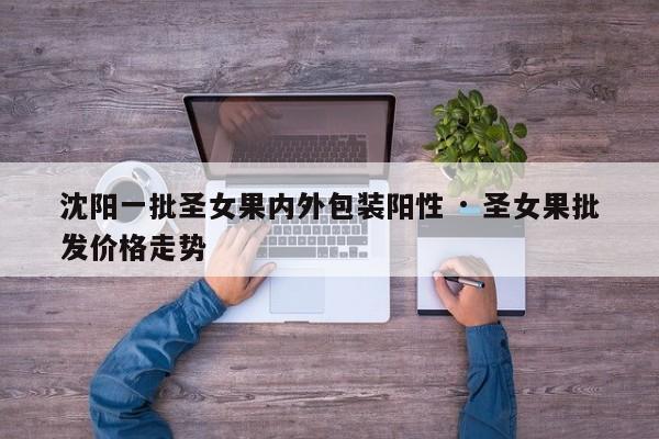 沈阳一批圣女果内外包装阳性 · 圣女果批发价格走势