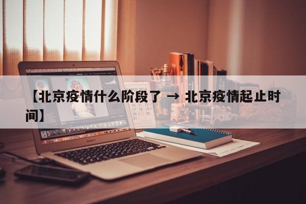 【北京疫情什么阶段了 → 北京疫情起止时间】