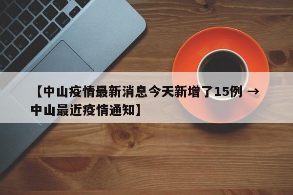 【中山疫情最新消息今天新增了15例 → 中山最近疫情通知】