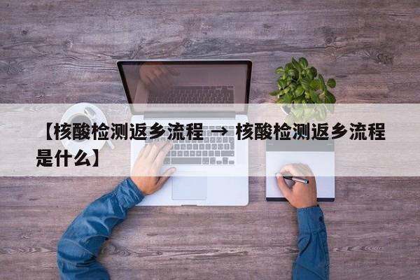 【核酸检测返乡流程 → 核酸检测返乡流程是什么】