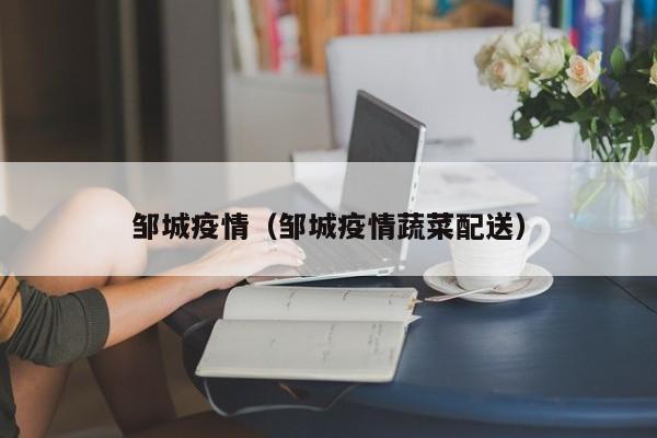 邹城疫情(邹城疫情蔬菜配送)