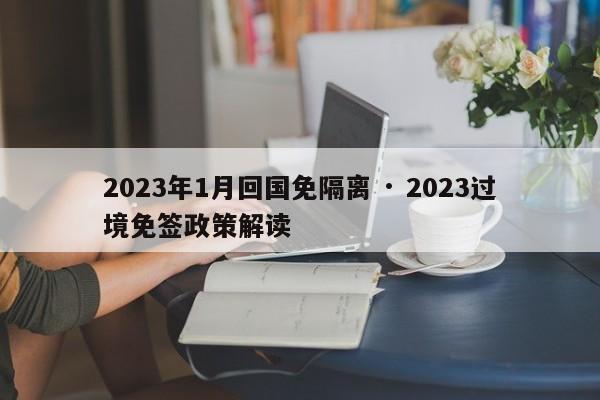 2023年1月回国免隔离 · 2023过境免签政策解读
