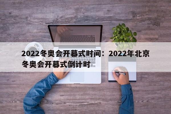 2022冬奥会开幕式时间:2022年北京冬奥会开幕式倒计时