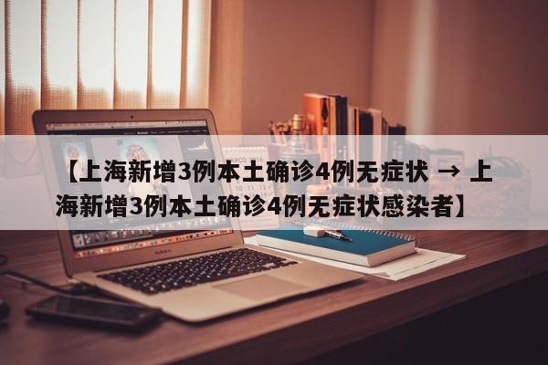 【上海新增3例本土确诊4例无症状 → 上海新增3例本土确诊4例无症状感染者】