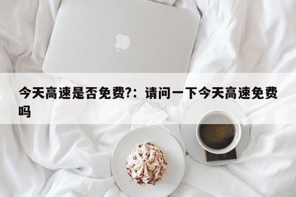 今天高速是否免费?:请问一下今天高速免费吗