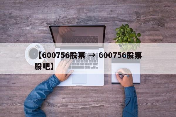 【600756股票 → 600756股票股吧】