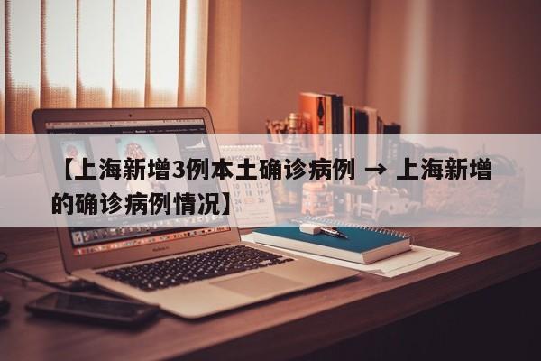 【上海新增3例本土确诊病例 → 上海新增的确诊病例情况】