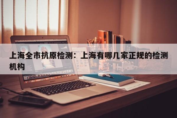 上海全市抗原检测:上海有哪几家正规的检测机构