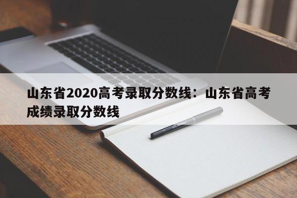 山东省2020高考录取分数线:山东省高考成绩录取分数线