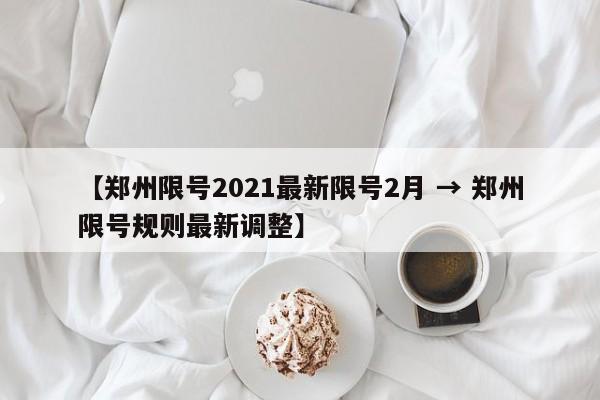 【郑州限号2021最新限号2月 → 郑州限号规则最新调整】