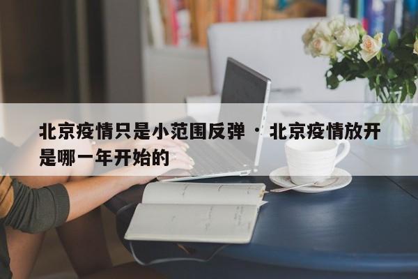 北京疫情只是小范围反弹 · 北京疫情放开是哪一年开始的