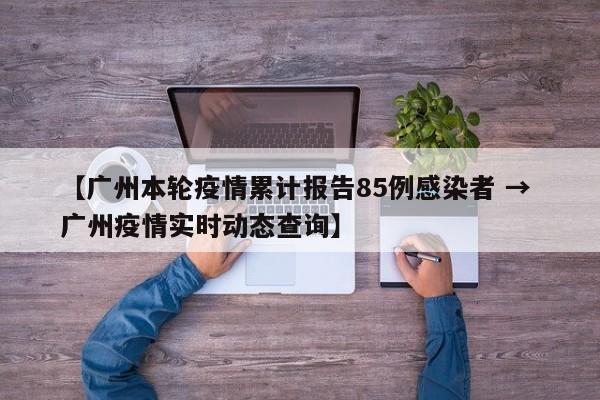 【广州本轮疫情累计报告85例感染者 → 广州疫情实时动态查询】
