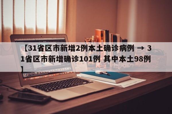 【31省区市新增2例本土确诊病例 → 31省区市新增确诊101例 其中本土98例】