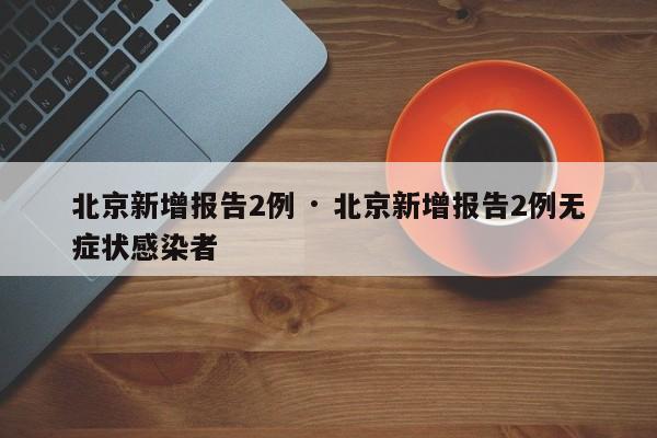 北京新增报告2例 · 北京新增报告2例无症状感染者