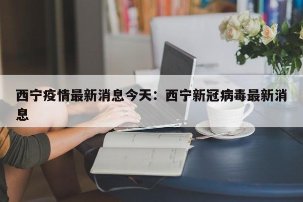 西宁疫情最新消息今天:西宁新冠病毒最新消息
