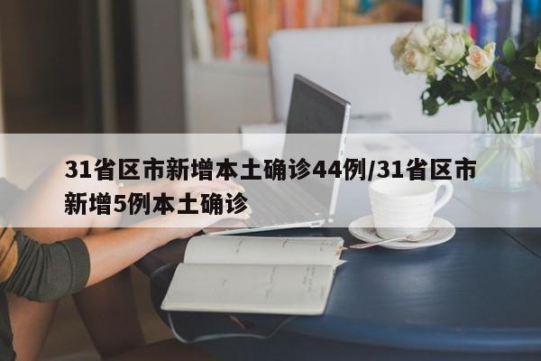 31省区市新增本土确诊44例/31省区市新增5例本土确诊