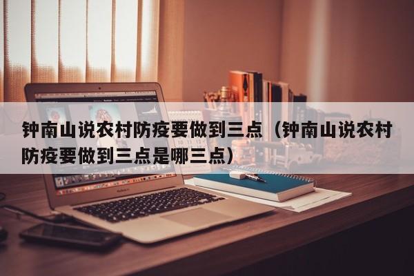 钟南山说农村防疫要做到三点(钟南山说农村防疫要做到三点是哪三点)
