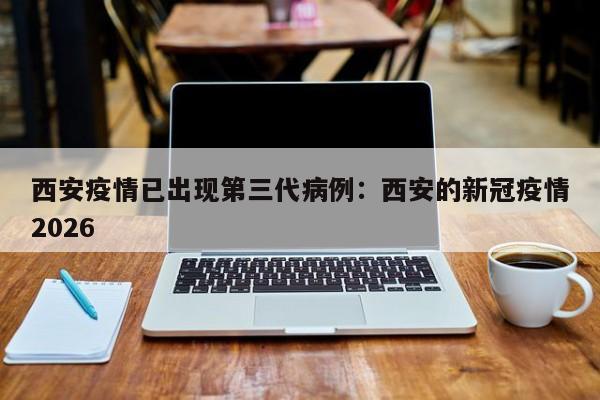 西安疫情已出现第三代病例：西安的新冠疫情2026