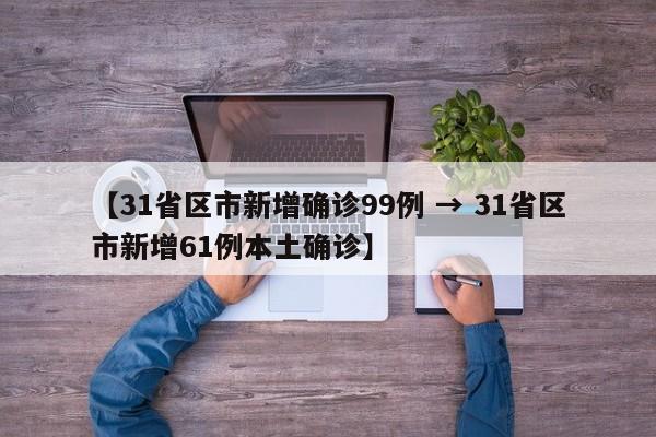 【31省区市新增确诊99例 → 31省区市新增61例本土确诊】