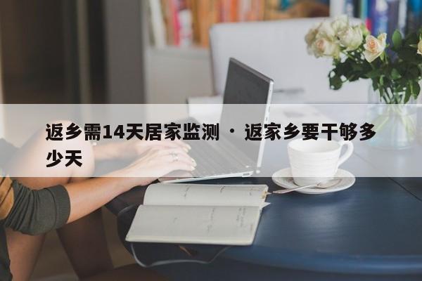 返乡需14天居家监测 · 返家乡要干够多少天