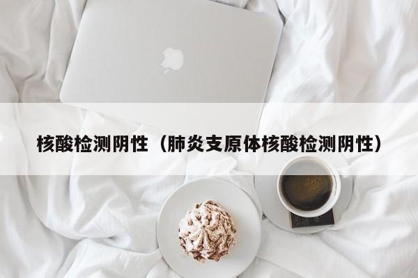 核酸检测阴性(肺炎支原体核酸检测阴性)