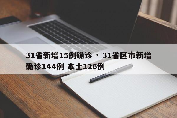31省新增15例确诊 · 31省区市新增确诊144例 本土126例