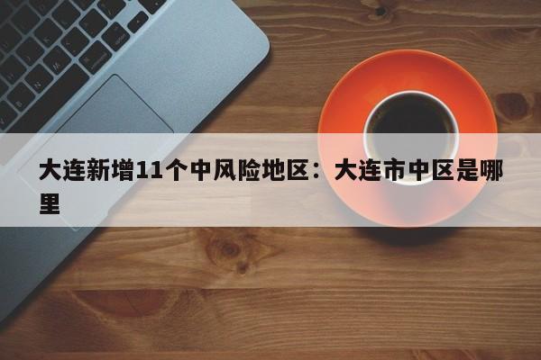 大连新增11个中风险地区:大连市中区是哪里
