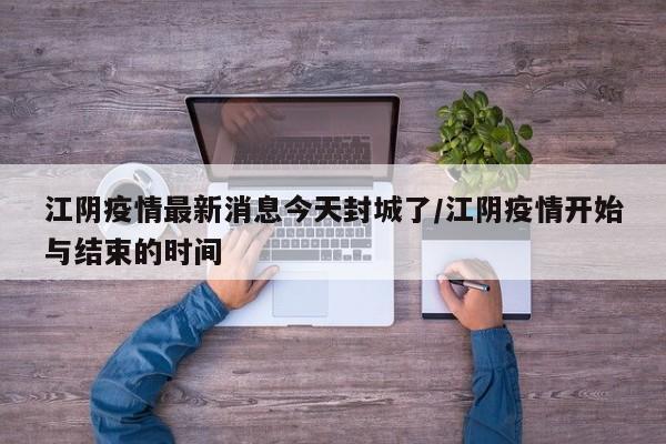 江阴疫情最新消息今天封城了/江阴疫情开始与结束的时间