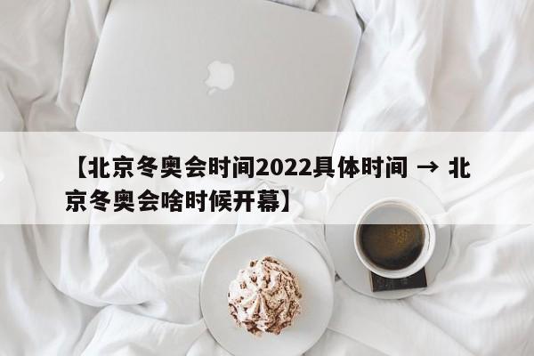 【北京冬奥会时间2022具体时间 → 北京冬奥会啥时候开幕】