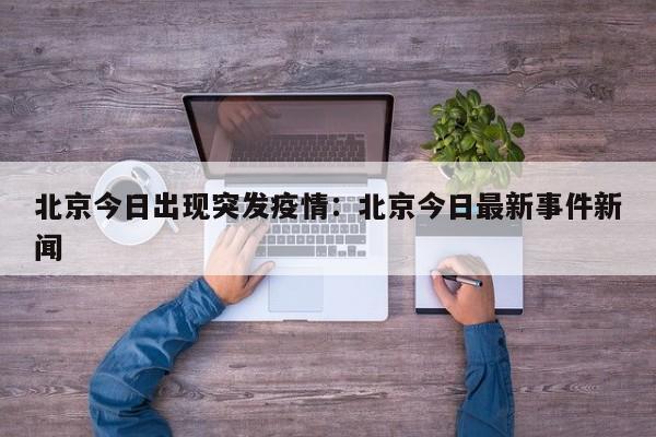 北京今日出现突发疫情:北京今日最新事件新闻