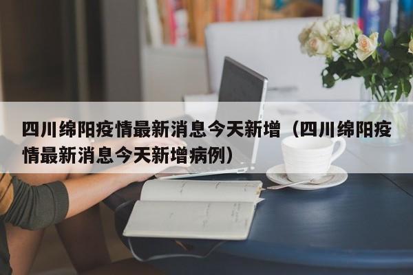 四川绵阳疫情最新消息今天新增(四川绵阳疫情最新消息今天新增病例)