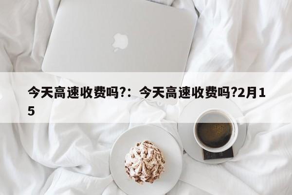 今天高速收费吗?:今天高速收费吗?2月15