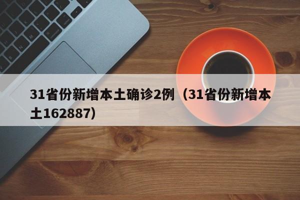 31省份新增本土确诊2例(31省份新增本土162887)