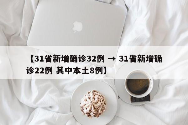 【31省新增确诊32例 → 31省新增确诊22例 其中本土8例】