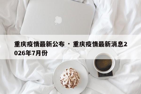 重庆疫情最新公布 · 重庆疫情最新消息2026年7月份
