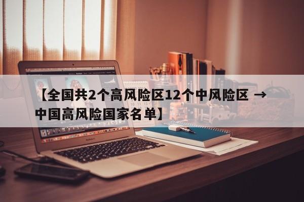 【全国共2个高风险区12个中风险区 → 中国高风险国家名单】