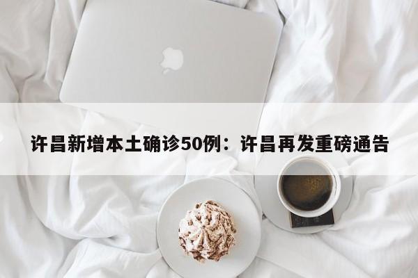 许昌新增本土确诊50例:许昌再发重磅通告