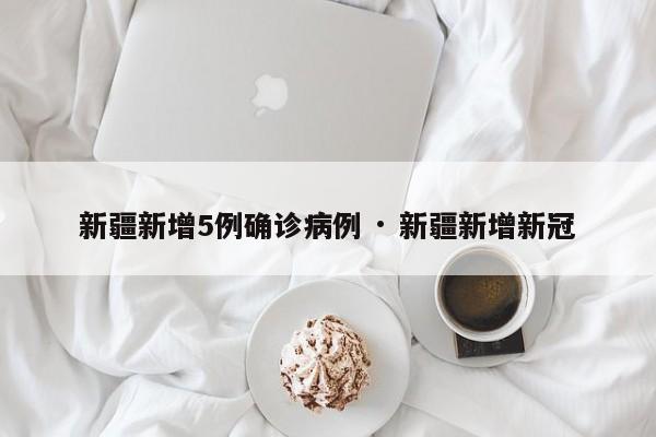 新疆新增5例确诊病例 · 新疆新增新冠
