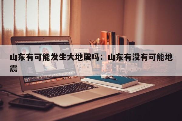 山东有可能发生大地震吗:山东有没有可能地震