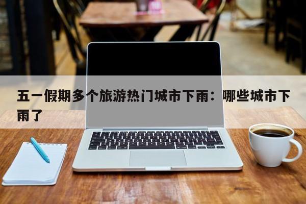 五一假期多个旅游热门城市下雨:哪些城市下雨了