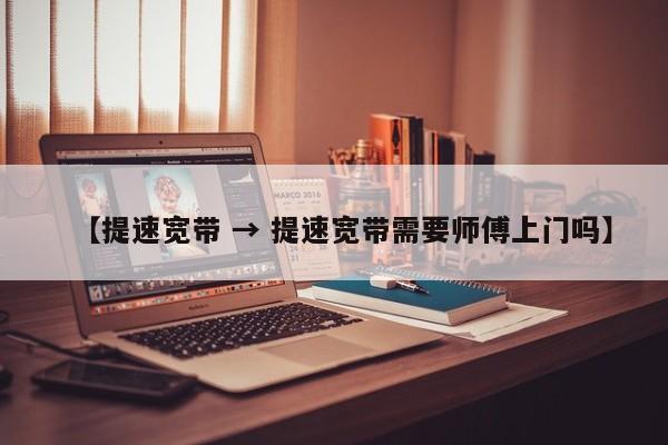 【提速宽带 → 提速宽带需要师傅上门吗】