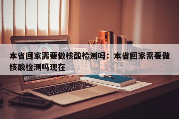 本省回家需要做核酸检测吗:本省回家需要做核酸检测吗现在