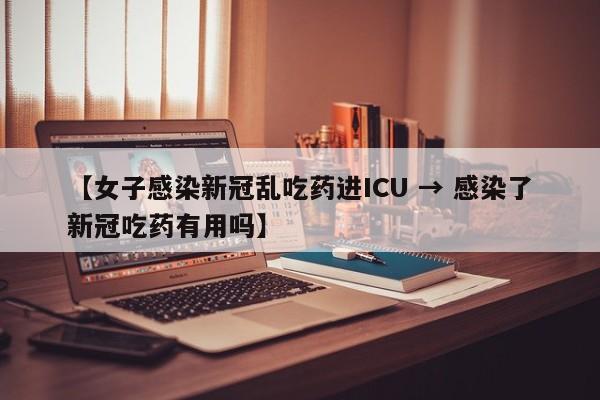 【女子感染新冠乱吃药进ICU → 感染了新冠吃药有用吗】