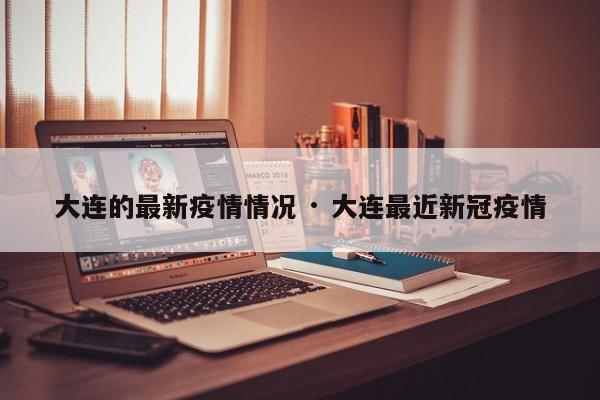 大连的最新疫情情况 · 大连最近新冠疫情