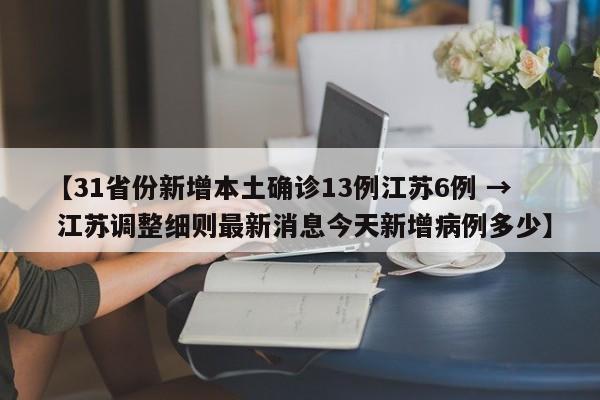 【31省份新增本土确诊13例江苏6例 → 江苏调整细则最新消息今天新增病例多少】