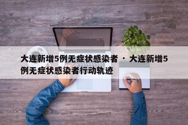 大连新增5例无症状感染者 · 大连新增5例无症状感染者行动轨迹
