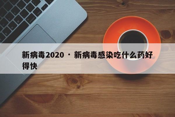 新病毒2020 · 新病毒感染吃什么药好得快