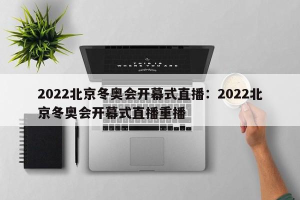 2022北京冬奥会开幕式直播:2022北京冬奥会开幕式直播重播