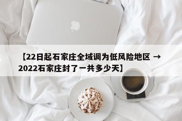 【22日起石家庄全域调为低风险地区 → 2022石家庄封了一共多少天】